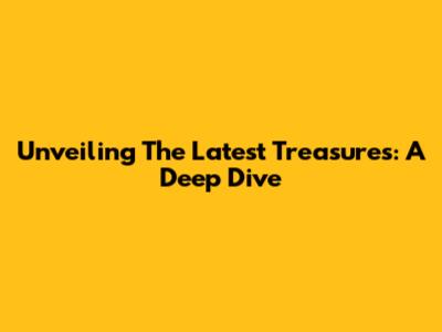 Unveiling The Latest Treasures: A Deep Dive