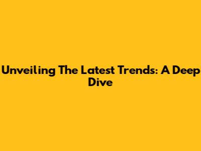 Unveiling The Latest Trends: A Deep Dive