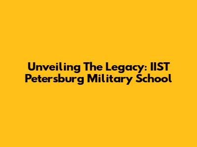 Unveiling The Legacy: IIST Petersburg Military School