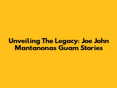 Unveiling The Legacy: Joe John Mantanona's Guam Stories