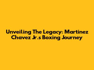 Unveiling The Legacy: Martinez Chavez Jr.'s Boxing Journey