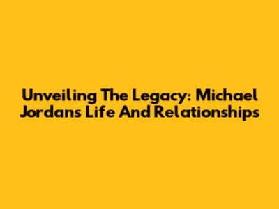 Unveiling The Legacy: Michael Jordan's Life And Relationships