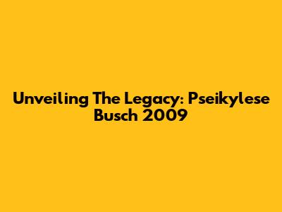 Unveiling The Legacy: Pseikylese Busch 2009