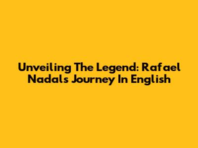 Unveiling The Legend: Rafael Nadal's Journey In English