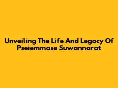 Unveiling The Life And Legacy Of Pseiemmase Suwannarat