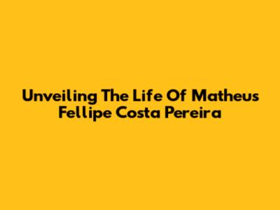 Unveiling The Life Of Matheus Fellipe Costa Pereira