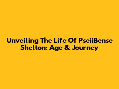 Unveiling The Life Of PseiiBense Shelton: Age & Journey