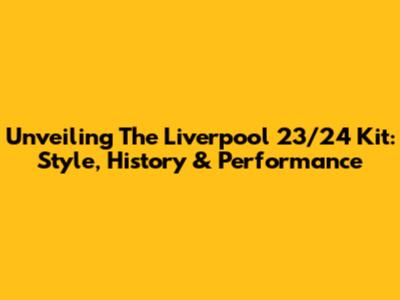 Unveiling The Liverpool 23/24 Kit: Style, History & Performance