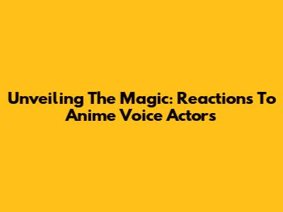 Unveiling The Magic: Reactions To Anime Voice Actors