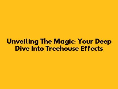 Unveiling The Magic: Your Deep Dive Into Treehouse Effects