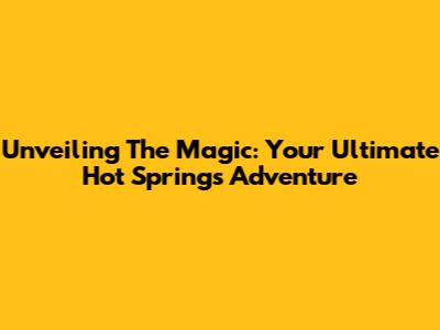 Unveiling The Magic: Your Ultimate Hot Springs Adventure
