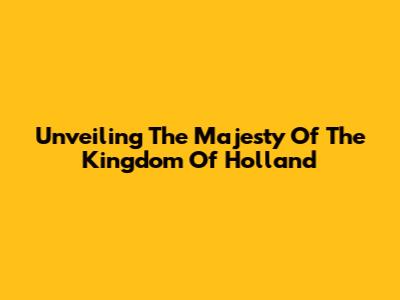 Unveiling The Majesty Of The Kingdom Of Holland