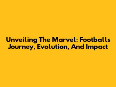 Unveiling The Marvel: Football's Journey, Evolution, And Impact