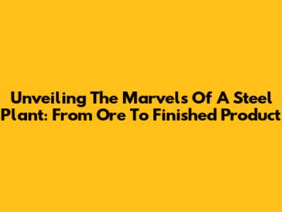 Unveiling The Marvels Of A Steel Plant: From Ore To Finished Product