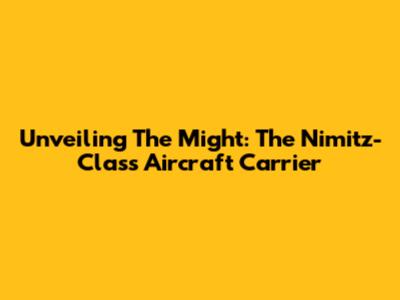 Unveiling The Might: The Nimitz-Class Aircraft Carrier