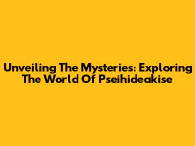 Unveiling The Mysteries: Exploring The World Of Pseihideakise