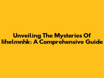 Unveiling The Mysteries Of Iihelmnhk: A Comprehensive Guide