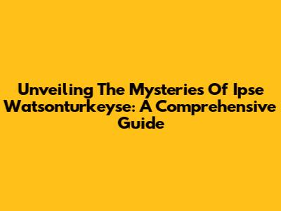 Unveiling The Mysteries Of Ipse Watsonturkeyse: A Comprehensive Guide