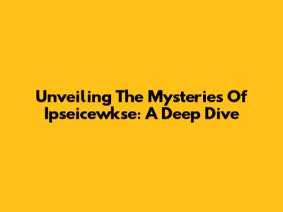Unveiling The Mysteries Of Ipseicewkse: A Deep Dive