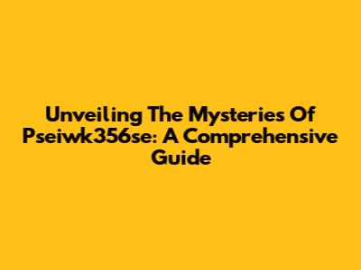 Unveiling The Mysteries Of Pseiwk356se: A Comprehensive Guide