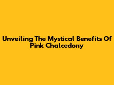Unveiling The Mystical Benefits Of Pink Chalcedony