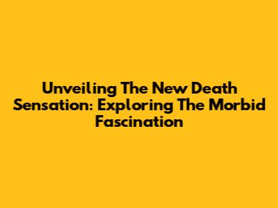 Unveiling The New Death Sensation: Exploring The Morbid Fascination