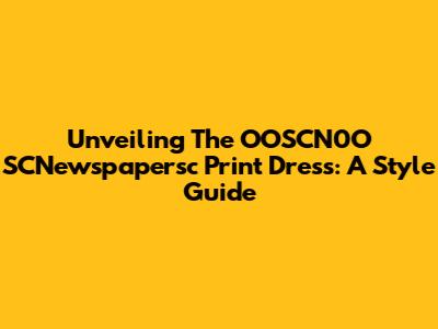 Unveiling The OOSCN0O SCNewspapersc Print Dress: A Style Guide
