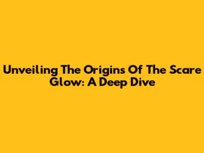 Unveiling The Origins Of The Scare Glow: A Deep Dive