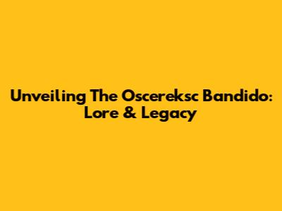 Unveiling The Oscereksc Bandido: Lore & Legacy