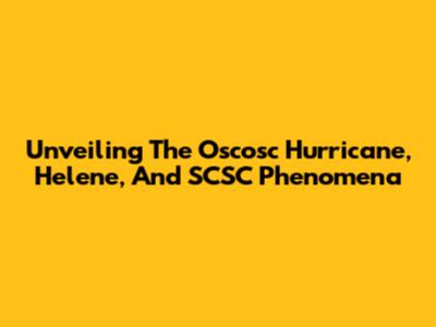 Unveiling The Oscosc Hurricane, Helene, And SCSC Phenomena