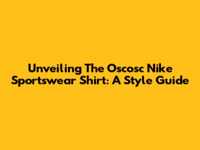 Unveiling The Oscosc Nike Sportswear Shirt: A Style Guide