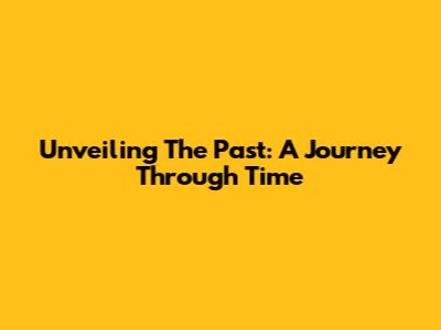 Unveiling The Past: A Journey Through Time