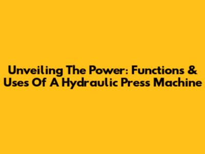 Unveiling The Power: Functions & Uses Of A Hydraulic Press Machine