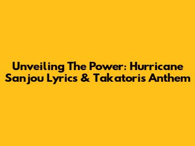 Unveiling The Power: Hurricane Sanjou Lyrics & Takatori's Anthem