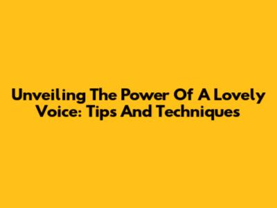 Unveiling The Power Of A Lovely Voice: Tips And Techniques