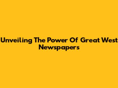 Unveiling The Power Of Great West Newspapers