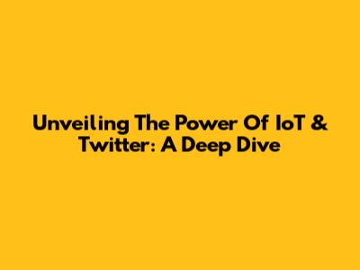 Unveiling The Power Of IoT & Twitter: A Deep Dive