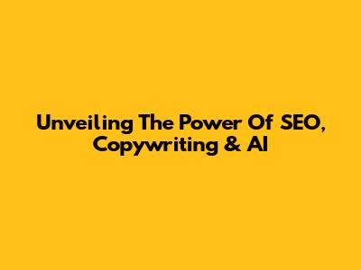 Unveiling The Power Of SEO, Copywriting & AI