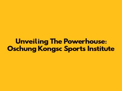 Unveiling The Powerhouse: Oschung Kongsc Sports Institute