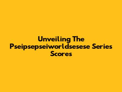 Unveiling The Pseipsepseiworldsesese Series Scores