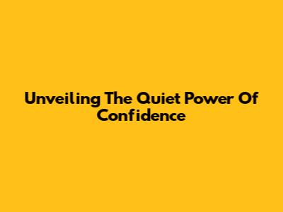 Unveiling The Quiet Power Of Confidence