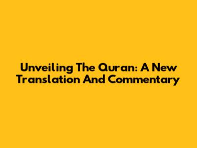 Unveiling The Quran: A New Translation And Commentary