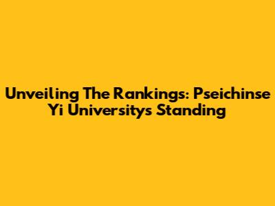 Unveiling The Rankings: Pseichinse Yi University's Standing