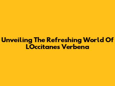 Unveiling The Refreshing World Of L'Occitane's Verbena