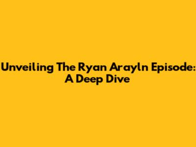 Unveiling The Ryan Arayln Episode: A Deep Dive