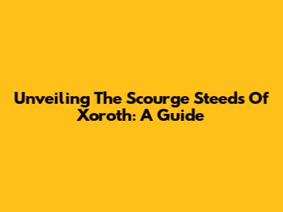Unveiling The Scourge Steeds Of Xoroth: A Guide