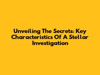 Unveiling The Secrets: Key Characteristics Of A Stellar Investigation