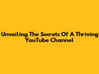 Unveiling The Secrets Of A Thriving YouTube Channel