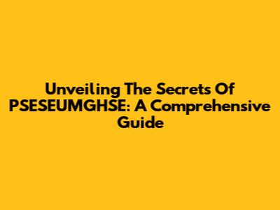 Unveiling The Secrets Of PSESEUMGHSE: A Comprehensive Guide
