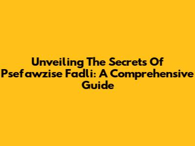 Unveiling The Secrets Of Psefawzise Fadli: A Comprehensive Guide
